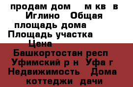 продам дом 120м.кв. в Иглино › Общая площадь дома ­ 120 › Площадь участка ­ 780 › Цена ­ 1 800 000 - Башкортостан респ., Уфимский р-н, Уфа г. Недвижимость » Дома, коттеджи, дачи продажа   